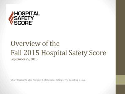 Overview of the Fall 2015 Hospital Safety Score September 22, 2015 Missy Danforth, Vice President of Hospital Ratings, The Leapfrog Group