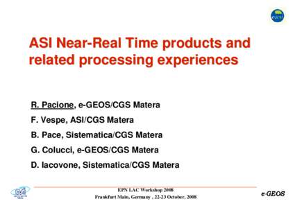 ASI Near-Real Time products and related processing experiences R. Pacione, e-GEOS/CGS Matera F. Vespe, ASI/CGS Matera B. Pace, Sistematica/CGS Matera G. Colucci, e-GEOS/CGS Matera