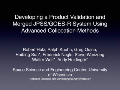 Developing a Product Validation and Merged JPSS/GOES-R System Using Advanced Collocation Methods Robert Holz, Ralph Kuehn, Greg Quinn, Haibing Sun*, Frederick Nagle, Steve Wanzong Walter Wolf*, Andy Heidinger*