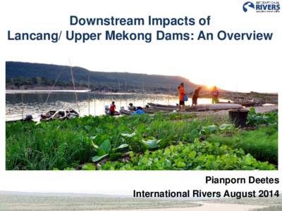 Downstream Impacts of Lancang/ Upper Mekong Dams: An Overview Pianporn Deetes International Rivers August 2014
