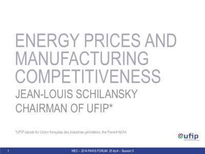 ENERGY PRICES AND MANUFACTURING COMPETITIVENESS JEAN-LOUIS SCHILANSKY CHAIRMAN OF UFIP* *UFIP stands for Union française des industries pétrolières, the French NOIA