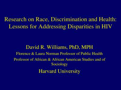 Research on Race, Discrimination and Health: Lessons for Addressing Disparities in HIV David R. Williams, PhD, MPH Florence & Laura Norman Professor of Public Health Professor of African & African American Studies and of