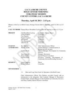 LAC LA BICHE COUNTY BOLD CENTER VISIONING STRATEGIC SESSION COUNTY CENTRE, LAC LA BICHE Thursday, April 18, 2013 – 2:15 p.m. Minutes of the Lac La Biche County Strategic Session held on Thursday, April 18, 2013 at 2:15