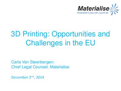 3D Printing: Opportunities and Challenges in the EU Carla Van Steenbergen: Chief Legal Counsel, Materialise  December 2nd, 2014