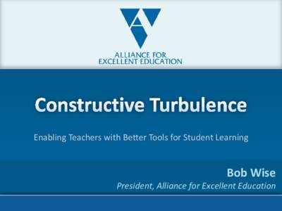 Enabling Teachers with Better Tools for Student Learning  Bob Wise President, Alliance for Excellent Education[removed]