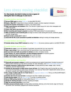 Less stress moving checklist Use this handy checklist to help you stay organized during the time leading up to your move. 8 weeks before moving day c	Get your PODS quote by visiting PODS.com or calling[removed].