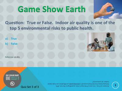 Game	
  Show	
  Earth	
   Ques%on:	
  	
  True	
  or	
  False.	
  	
  Indoor	
  air	
  quality	
  is	
  one	
  of	
  the	
   top	
  5	
  environmental	
  risks	
  to	
  public	
  health.	
      a)