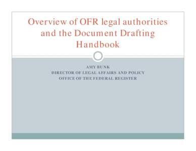Overview of OFR legal authorities and the Document Drafting Handbook AMY BUNK DIRECTOR OF LEGAL AFFAIRS AND POLICY OFFICE OF THE FEDERAL REGISTER