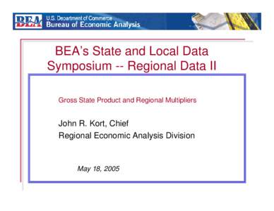 BEA’s State and Local Data Symposium -- Regional Data II Gross State Product and Regional Multipliers John R. Kort, Chief Regional Economic Analysis Division