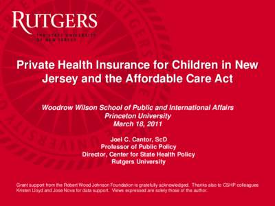 Private Health Insurance for Children in New Jersey and the Affordable Care Act Woodrow Wilson School of Public and International Affairs Princeton University March 18, 2011 Joel C. Cantor, ScD