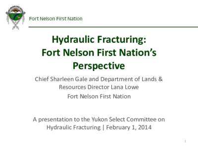 Hydraulic Fracturing: Fort Nelson First Nation’s Perspective Chief Sharleen Gale and Department of Lands & Resources Director Lana Lowe Fort Nelson First Nation