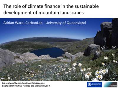 The role of climate finance in the sustainable development of mountain landscapes Adrian Ward, CarbonLab - University of Queensland International Symposium Mountain Economy Guizhou University of Finance and Economics 201
