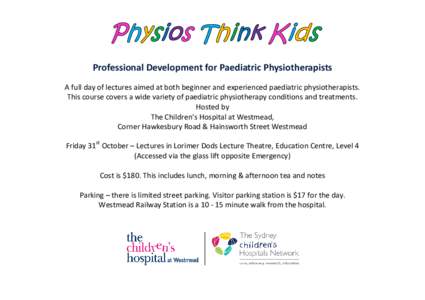 Professional Development for Paediatric Physiotherapists A full day of lectures aimed at both beginner and experienced paediatric physiotherapists. This course covers a wide variety of paediatric physiotherapy conditions