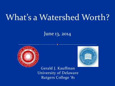 What’s a Watershed Worth? June 13, 2014 Gerald J. Kauffman University of Delaware Rutgers College ‘81