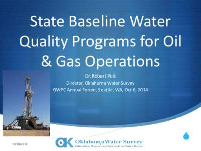 State Baseline Water Quality Programs for Oil & Gas Operations Dr. Robert Puls Director, Oklahoma Water Survey GWPC Annual Forum, Seattle, WA, Oct 6, 2014