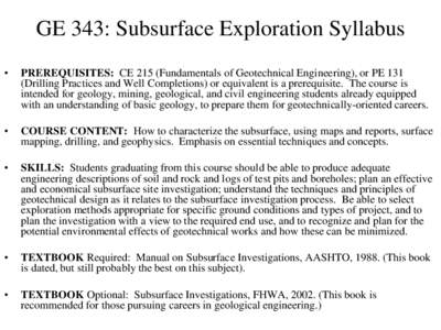 GE 343: Subsurface Exploration Syllabus • PREREQUISITES: CE 215 (Fundamentals of Geotechnical Engineering), or PE 131 (Drilling Practices and Well Completions) or equivalent is a prerequisite. The course is intended fo