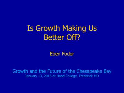 Is Growth Making Us Better Off? Eben Fodor Growth and the Future of the Chesapeake Bay January 13, 2015 at Hood College, Frederick MD
