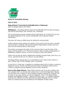 News for Immediate Release April 9, 2012 Mega Millions® Ticket Worth $250,000 Sold in Pittsburgh April 10 Jackpot Rises to $31 Million Middletown – One Mega Millions ticket worth $250,000 from the April 6 drawing was 