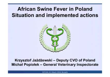 African Swine Fever in Poland Situation and implemented actions Krzysztof Jażdżewski – Deputy CVO of Poland Michał Popiołek – General Veterinary Inspectorate SCFCAH, 4-5 March 2014, Brussels