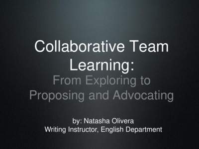 Collaborative Team Learning: From Exploring to Proposing and Advocating by: Natasha Olivera Writing Instructor, English Department