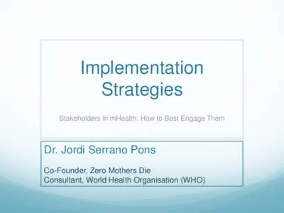 Implementation Strategies Stakeholders in mHealth: How to Best Engage Them Dr. Jordi Serrano Pons Co-Founder, Zero Mothers Die