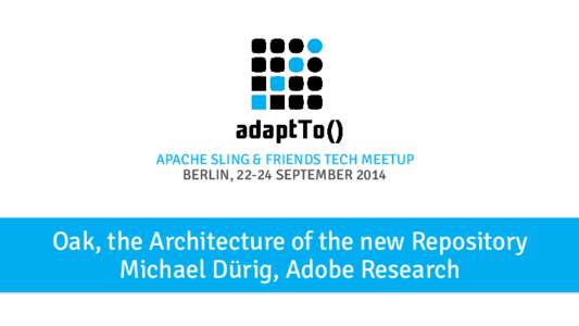 APACHE SLING & FRIENDS TECH MEETUP BERLIN, 22-24 SEPTEMBER 2014 Oak, the Architecture of the new Repository Michael Dürig, Adobe Research