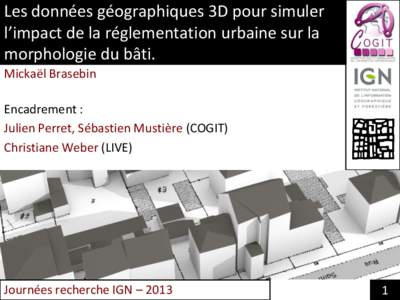 Les données géographiques 3D pour simuler l’impact de la réglementation urbaine sur la morphologie du bâti. Mickaël Brasebin Encadrement : Julien Perret, Sébastien Mustière (COGIT)