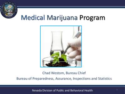 Medical Marijuana Program  Chad Westom, Bureau Chief Bureau of Preparedness, Assurance, Inspections and Statistics Nevada Division of Public and Behavioral Health