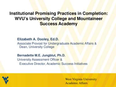 Institutional Promising Practices in Completion: WVU’s University College and Mountaineer Success Academy Elizabeth A. Dooley, Ed.D. Associate Provost for Undergraduate Academic Affairs &