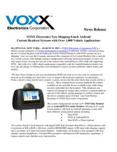 News Release VOXX Electronics Now Shipping 8-inch Android Custom Headrest Systems with Over 1,000 Vehicle Applications HAUPPAUGE, NEW YORK – MARCH 19, 2015 -–VOXX Electronics Corporation (VEC), a wholly-owned subsidi