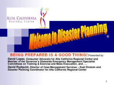 ©  BEING PREPARED IS A GOOD THING! Presented by: David Lopez, Consumer Advocate for Alta California Regional Center and Member of the Governor’s Statewide Emergency Management Specialist Committees on Training & Exerc