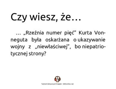 Czy wiesz, że… … „Rzeźnia numer pięć” Kurta Vonneguta była oskarżana o ukazywanie wojny z „niewłaściwej”, bo niepatriotycznej strony? Tydzień Zakazanych Książek - bibliosfera.net