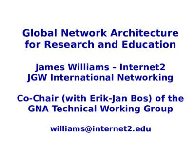 Global Network Architecture for Research and Education James Williams – Internet2 JGW International Networking Co-Chair (with Erik-Jan Bos) of the GNA Technical Working Group