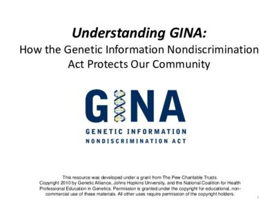 Understanding GINA: How the Genetic Information Nondiscrimination Act Protects Our Community This resource was developed under a grant from The Pew Charitable Trusts. Copyright 2010 by Genetic Alliance, Johns Hopkins Uni