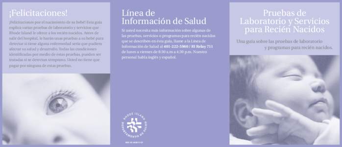 ¡Felicitaciones! ¡Felicitaciones por el nacimiento de su bebé! Esta guía explica varias pruebas de laboratorio y servicios que Rhode Island le ofrece a los recién nacidos. Antes de salir del hospital, le harán unas