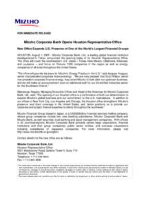 FOR IMMEDIATE RELEASE  Mizuho Corporate Bank Opens Houston Representative Office New Office Expands U.S. Presence of One of the World’s Largest Financial Groups HOUSTON, August 1, Mizuho Corporate Bank, Ltd., a 