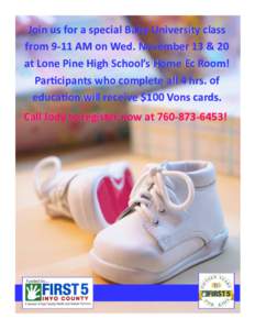 Join us for a special Baby University class from[removed]AM on Wed. November 13 & 20 at Lone Pine High School’s Home Ec Room! Participants who complete all 4 hrs. of education will receive $100 Vons cards. Call Jody to 