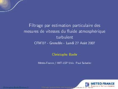 Filtrage par estimation particulaire des mesures de vitesses du fluide atmosphérique turbulent CFM’07 - Grenoble - Lundi 27 Août 2007 Christophe Baehr Météo-France / IMT-LSP Univ. Paul Sabatier