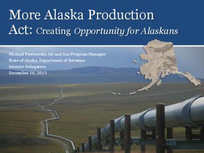 More Alaska Production Act: Creating Opportunity for Alaskans Michael Pawlowski, Oil and Gas Program Manager State of Alaska, Department of Revenue Interior Delegation December 16, 2013