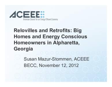 Relovilles and Retrofits: Big Homes and Energy Conscious Homeowners in Alpharetta, Georgia Susan Mazur-Stommen, ACEEE BECC, November 12, 2012