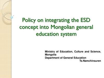Policy on integrating the ESD concept into Mongolian general education system Ministry of Education, Culture and Science, Mongolia Department of General Education
