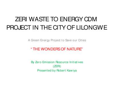 ZERI WASTE TO ENERGY CDM PROJECT IN THE CITY OF LILONGWE A Green Energy Project to Save our Cities “THE WONDERS OF NATURE” By Zero Emission Resource Initiatives