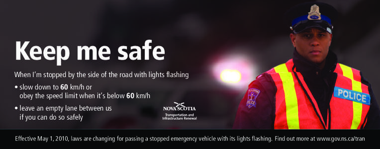 Keep me safe When I’m stopped by the side of the road with lights flashing • slow down to 60 km/h or obey the speed limit when it’s below 60 km/h • leave an empty lane between us if you can do so safely