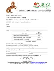 Presents:  Vermont Live Model Horse Show & Fun Day! DATE: Sunday October 26, 2014 TIME: Judging starts promptly at 9:00 AM. LOCATION: Guy’s Farm and Yard, 21 Zephyr Road, Williston, Vermont
