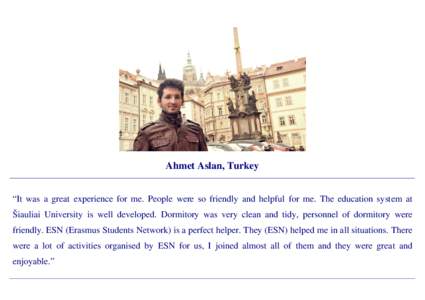 Ahmet Aslan, Turkey “It was a great experience for me. People were so friendly and helpful for me. The education system at Šiauliai University is well developed. Dormitory was very clean and tidy, personnel of dormito