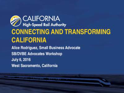 CONNECTING AND TRANSFORMING CALIFORNIA Alice Rodriguez, Small Business Advocate SB/DVBE Advocates Workshop July 6, 2016 West Sacramento, California
