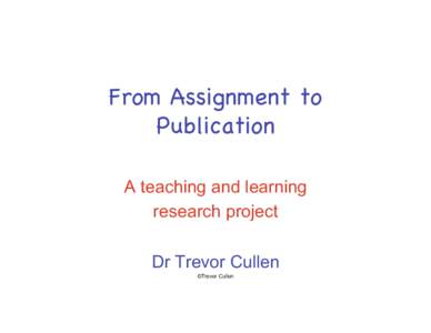 From Assignment to Publication A teaching and learning research project Dr Trevor Cullen ©Trevor Cullen