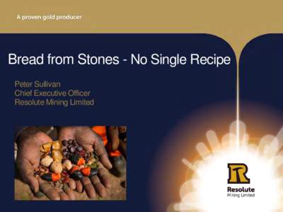 Bread from Stones - No Single Recipe Peter Sullivan Chief Executive Officer Resolute Mining Limited  A Proven Gold Producer