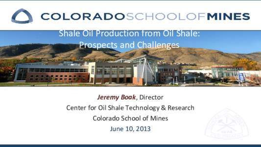 Shale Oil Production from Oil Shale: Prospects and Challenges Jeremy Boak, Director Center for Oil Shale Technology & Research Colorado School of Mines