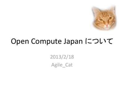 Open Compute Japan について [removed]Agile_Cat Open Compute Summit 2013  2013年1月16日 @ Santa Clara